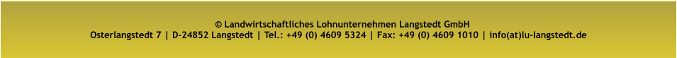 © Landwirtschaftliches Lohnunternehmen Langstedt GmbH Osterlangstedt 7 | D-24852 Langstedt | Tel.: +49 (0) 4609 5324 | Fax: +49 (0) 4609 1010 | info(at)lu-langstedt.de